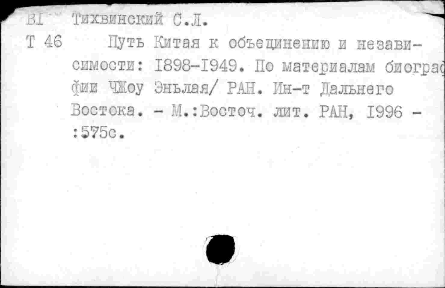 ﻿В1 Тихвинский с.Л.
Т 46 Путь Китая к объединению и независимости: 1898-1949. По материалам биограс фи и ЧКоу Эньлая/ РАН. Ин-т Дальнего Востока. - М.:Восточ. лит. РАН, 1996 -:575с.